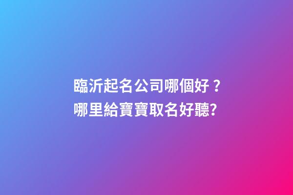 臨沂起名公司哪個好？哪里給寶寶取名好聽？